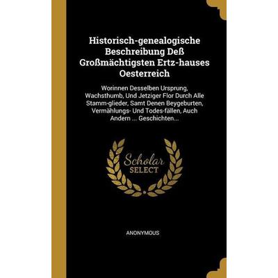 Historisch-genealogische Beschreibung Deß Großmächtigsten Ertz-hauses Oesterreich: Worinnen Desselben Ursprung, Wachsthumb, Und Jetziger Flor Durch