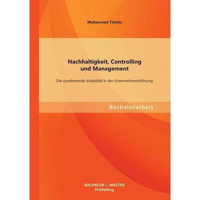 Nachhaltigkeit, Controlling und Management: Die zunehmende Volatilität in der Unternehmensführung, Taschenbuch von Muhammet Türköz, Bachelor + Master