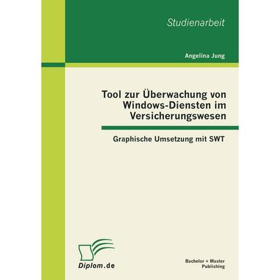 Tool zur Überwachung von Windows-Diensten im Versicherungswesen: Graphische Umsetzung mit SWT, Taschenbuch von Angelina Jung, Bachelor + Master