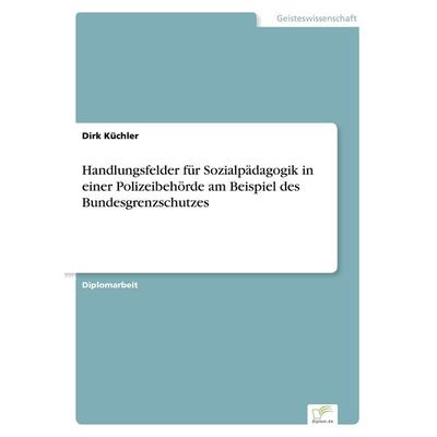 Handlungsfelder für Sozialpädagogik in einer Polizeibehörde am Beispiel des Bundesgrenzschutzes, Taschenbuch von Dirk Küchler, GRIN, 978-3-8386-3250-6