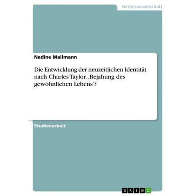 Die Entwicklung der neuzeitlichen Identität nach Charles Taylor. 'Bejahung des gewöhnlichen Lebens'?; Taschenbuch von Nadine Mallmann, GRIN,