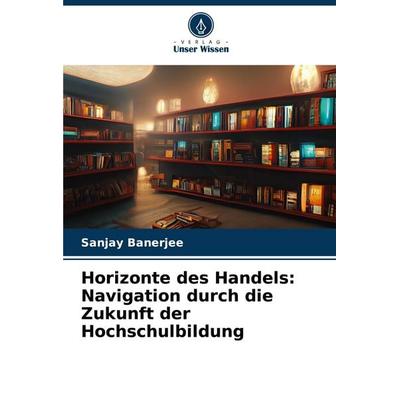 Horizonte des Handels: Navigation durch die Zukunft der Hochschulbildung, Taschenbuch von Sanjay Banerjee, Verlag Unser Wissen, 978-620-6-95337-1