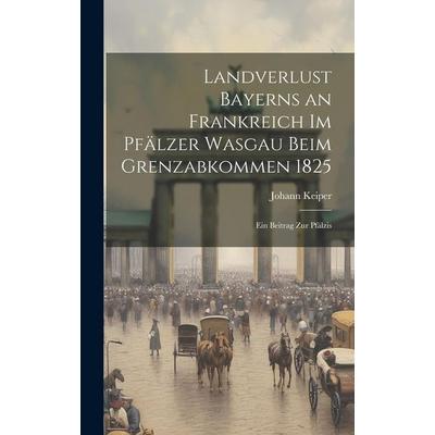 Landverlust Bayerns an Frankreich im Pfälzer Wasgau beim Grenzabkommen 1825; ein Beitrag zur pfälzis, Gebundene Ausgabe von Johann Keiper, Creative