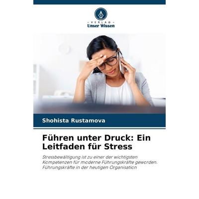 Führen unter Druck: Ein Leitfaden für Stress, Taschenbuch von Shohista Rustamova, Verlag Unser Wissen, 978-620-9-32832-9