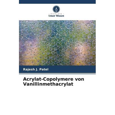 Acrylat-Copolymere von Vanillinmethacrylat, Taschenbuch von Rajesh J. Patel, Verlag Unser Wissen, 978-620-5-69443-5