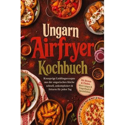 Ungarn Airfryer Kochbuch: Knusprige Lieblingsrezepte aus der ungarischen Küche – schnell, unkompliziert & fettarm für jeden Tag. Mit Broten & Fladen,