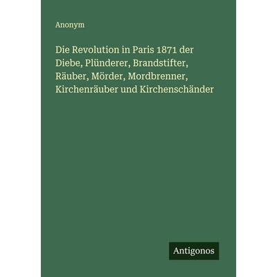 Die Revolution in Paris 1871 der Diebe, Plünderer, Brandstifter, Räuber, Mörder, Mordbrenner, Kirchenräuber und Kirchenschänder, Taschenbuch von