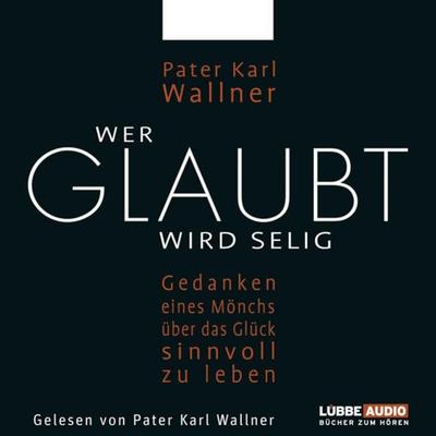 Wer glaubt wird selig - Gedanken eines Mönchs über das Glück, sinnvoll zu leben - Pater Karl Wallner, Audio, 9783838761862