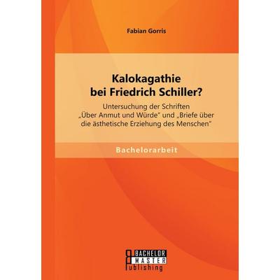 Kalokagathie bei Friedrich Schiller? Untersuchung der Schriften 'Über Anmut und Würde' und 'Briefe über die ästhetische Erziehung des Menschen';
