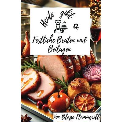 Heute gibt es - Festliche Braten und Beilagen, Taschenbuch von Blaze Flamingrill, Epubli, 978-3-8190-2537-2