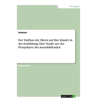 Der Einfluss der Eltern auf ihre Kinder in der Ausbildung. Eine Studie aus der Perspektive der Auszubildenden, Taschenbuch von Anonym, GRIN,