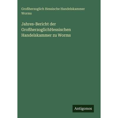 Jahres-Bericht der GroßherzoglichHessischen Handelskammer zu Worms, Gebundene Ausgabe von Grossherzoglich Hessische Handelskammer Worms, Antigonos