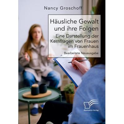 Häusliche Gewalt und ihre Folgen: Eine Darstellung der Kernfragen von Frauen im Frauenhaus, Taschenbuch von Nancy Groschoff, Diplomica Verlag GmbH,