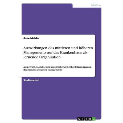 Auswirkungen des mittleren und höheren Managements auf das Krankenhaus als lernende Organisation, Taschenbuch von Arne Mahler, GRIN, 978-3-638-85967-7