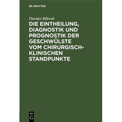 Die Eintheilung, Diagnostik und Prognostik der Geschwülste vom chirurgisch-klinischen Standpunkte, Gebundene Ausgabe von Theodor Billroth, De Gruyter,