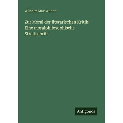 Zur Moral der literarischen Kritik: Eine moralphilosophische Streitschrift, Taschenbuch von Wilhelm Max Wundt, Antigonos Verlag, 978-3-566-02273-0