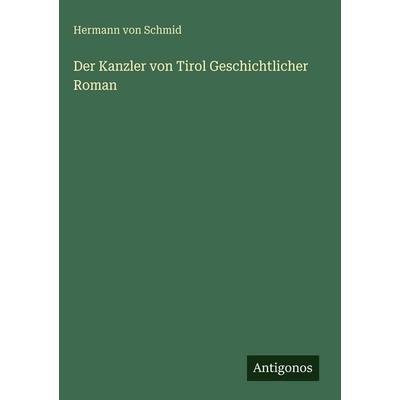 Der Kanzler von Tirol Geschichtlicher Roman, Gebundene Ausgabe von Hermann Schmid, Antigonos Verlag, 978-3-388-49585-9
