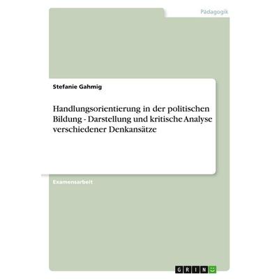 Handlungsorientierung in der politischen Bildung - Darstellung und kritische Analyse verschiedener Denkansätze, Taschenbuch von Stefanie Gahmig, GRIN,