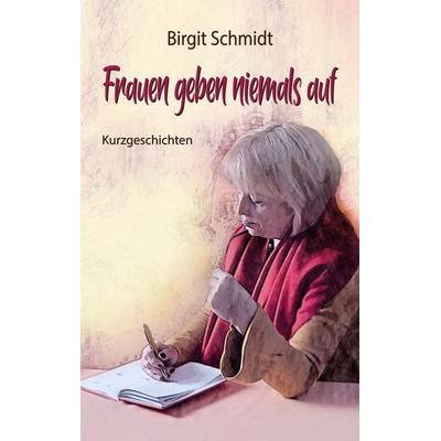 Frauen geben niemals auf, Taschenbuch von Birgit Schmidt, BoD – Books on Demand, 978-3-7528-9937-5