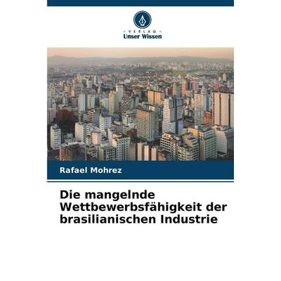 Die mangelnde Wettbewerbsfähigkeit der brasilianischen Industrie, Taschenbuch von Rafael Mohrez, Verlag Unser Wissen, 978-620-2-45613-5