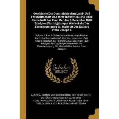 Geschichte Der Österreichischen Land- Und Forstwirtschaft Und Ihrer Industrien 1848-1898: Festschrift Zur Feier Der Am 2. December 1898 Erfolgten