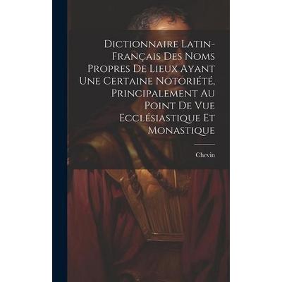 Dictionnaire Latin-Français Des Noms Propres De Lieux Ayant Une Certaine Notoriété, Principalement Au Point De Vue Ecclésiastique Et Monastique,