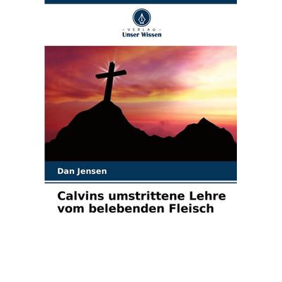 Calvins umstrittene Lehre vom belebenden Fleisch, Taschenbuch von Dan Jensen, Verlag Unser Wissen, 978-3-8416-8354-0