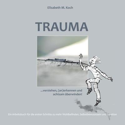 Trauma verstehen, (an)erkennen und achtsam überwinden!, Taschenbuch von Elisabeth Maria Koch, BoD – Books on Demand, 978-3-7562-4856-8