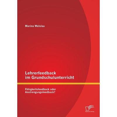 Lehrerfeedback im Grundschulunterricht: Fähigkeitsfeedback oder Anstrengungsfeedback?, Taschenbuch von Marina Welslau, Diplomica Verlag GmbH,
