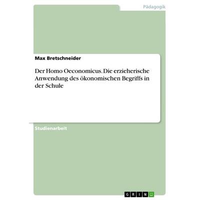 Der Homo Oeconomicus. Die erzieherische Anwendung des ökonomischen Begriffs in der Schule, Taschenbuch von Max Bretschneider, GRIN, 978-3-668-40117-4