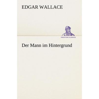 Der Mann im Hintergrund, Taschenbuch von Edgar Wallace, Tredition, 978-3-8472-3690-0