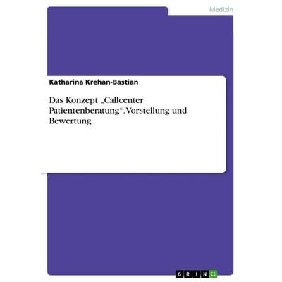 Das Konzept 'Callcenter Patientenberatung'. Vorstellung und Bewertung, Taschenbuch von Katharina Krehan-Bastian, GRIN, 978-3-668-10257-6
