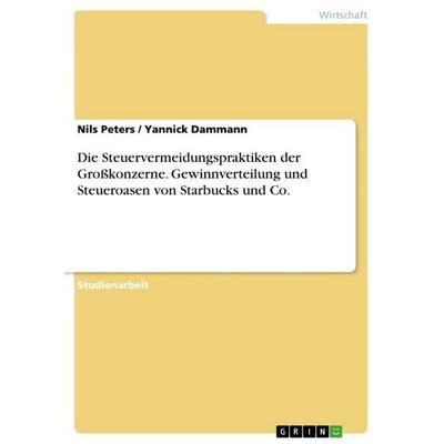 Die Steuervermeidungspraktiken der Großkonzerne. Gewinnverteilung und Steueroasen von Starbucks und Co., Taschenbuch von Nils Peters,Yannick Dammann,