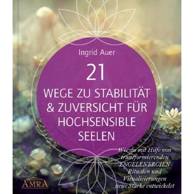 21 WEGE ZU STABILITÄT & ZUVERSICHT FÜR HOCHSENSIBLE SEELEN: Wie du mit Hilfe von transformierenden ENGELENERGIEN, Ritualen und Visualisierungen neue