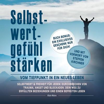 Selbstwertgefühl stärken: Vom Tiefpunkt in ein neues Leben: Selbstwert & Freiheit für jeden: Durchbrechen von Trauma, Angst und Blockaden. Dein Weg zu