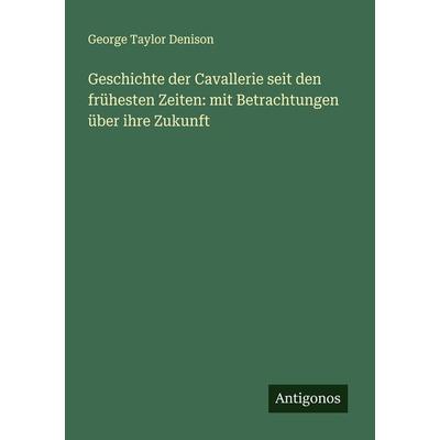 Geschichte der Cavallerie seit den frühesten Zeiten: mit Betrachtungen über ihre Zukunft, Taschenbuch von George Taylor Denison, Antigonos Verlag,