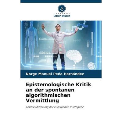 Epistemologische Kritik an der spontanen algorithmischen Vermittlung, Taschenbuch von Norge Manuel Peña Hernández, Verlag Unser Wissen,