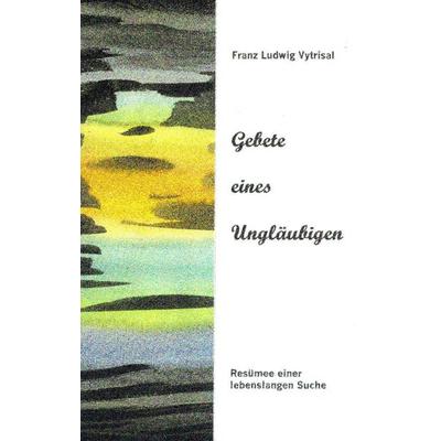 Gebete eines Ungläubigen, Taschenbuch von Franz Ludwig Vytrisal, BoD – Books on Demand, 978-3-8370-6606-7