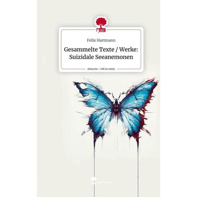 Gesammelte Texte / Werke: Suizidale Seeanemonen. Life is a Story - story.one, Gebundene Ausgabe von Felix Hartmann, Story.one publishing,