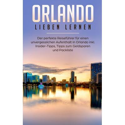 Orlando lieben lernen: Der perfekte Reiseführer für einen unvergesslichen Aufenthalt in Orlando inkl. Insider Tipps, Tipps zum Geldsparen und
