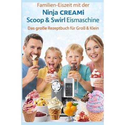 Familien-Eiszeit mit der Ninja CREAMi Scoop & Swirl Eismaschine - Das große Rezeptbuch für Groß & Klein:Über 100 leckere & kinderfreundliche Rezepte,