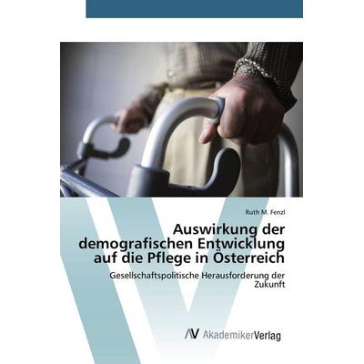 Auswirkung der demografischen Entwicklung auf die Pflege in Österreich, Taschenbuch von Ruth M. Fenzl, AV Akademikerverlag, 978-3-639-85100-7