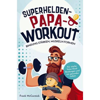 Superhelden-Papa-Workout: Bindung stärken, Muskeln formen, Taschenbuch von Frank McCormick, Bookmundo, 978-94-037-2828-5