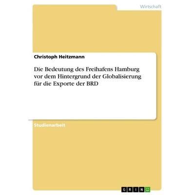Die Bedeutung des Freihafens Hamburg vor dem Hintergrund der Globalisierung für die Exporte der BRD, Taschenbuch von Christoph Heitzmann, GRIN,