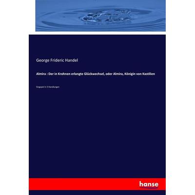 Almira : Der in Krohnen erlangte Glückwechsel, oder Almira, Königin von Kastilien, Taschenbuch von George Frideric Handel, Hansebooks,