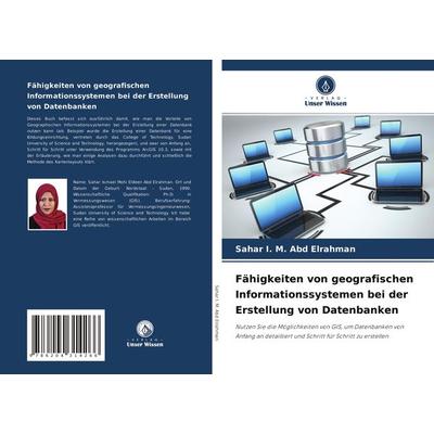 Fähigkeiten von geografischen Informationssystemen bei der Erstellung von Datenbanken, Taschenbuch von Sahar I. M. Abd Elrahman, Verlag Unser Wissen,