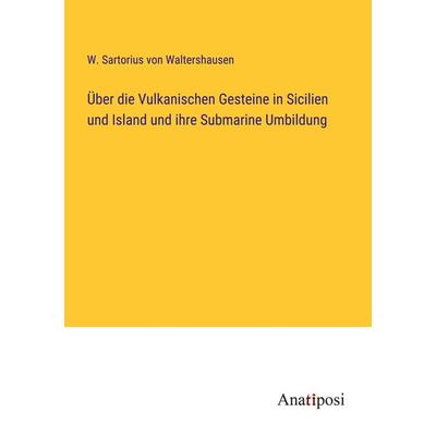 Über die Vulkanischen Gesteine in Sicilien und Island und ihre Submarine Umbildung, Taschenbuch von W. Sartorius Waltershausen, Anatiposi Verlag,