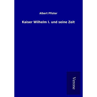 Kaiser Wilhelm I. und seine Zeit, Taschenbuch von Albert Pfister, BoD - Books on Demand
