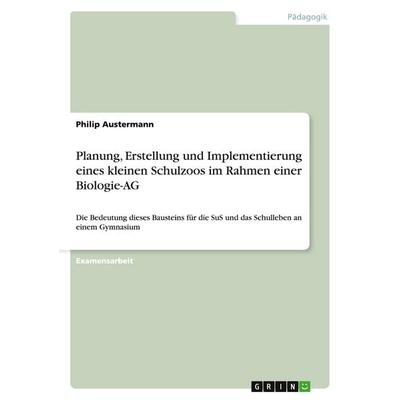 Planung, Erstellung und Implementierung eines kleinen Schulzoos im Rahmen einer Biologie-AG, Taschenbuch von Philip Austermann, GRIN,