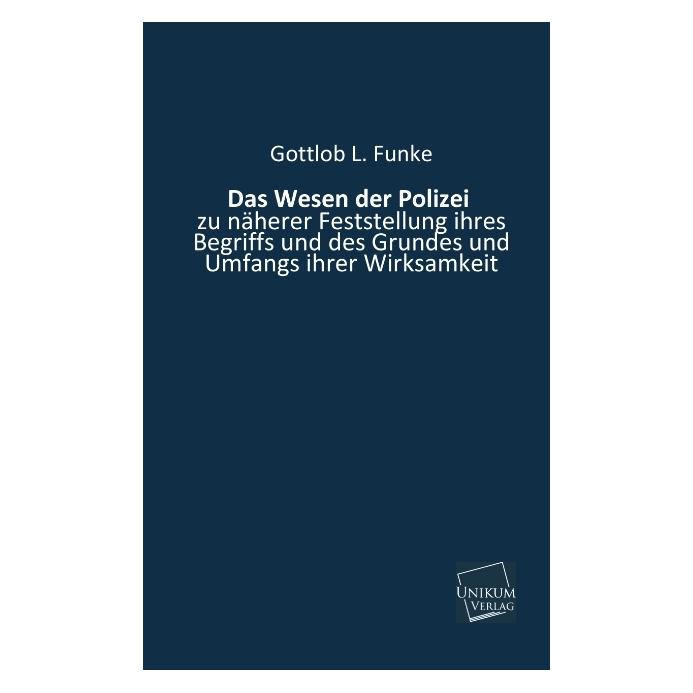 Unikum Das Wesen der Polizei zu näherer Feststellung ihres Begriffs und des Grundes und Umfangs ihrer Wirks (Deutsch, Softcover, Gottlob L Funke) (55424942)